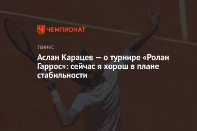 Аслан Карацев — о турнире «Ролан Гаррос»: сейчас я хорош в плане стабильности
