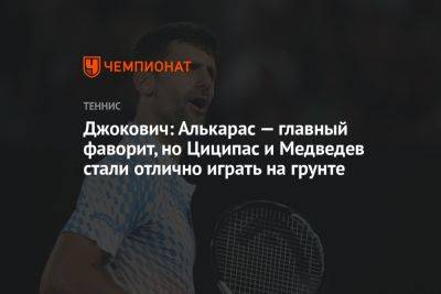Джокович: Алькарас — главный фаворит, но Циципас и Медведев стали отлично играть на грунте