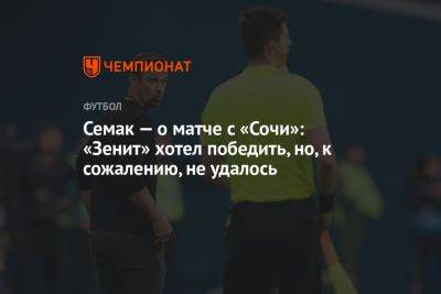 Семак — о матче с «Сочи»: «Зенит» хотел победить, но, к сожалению, не удалось