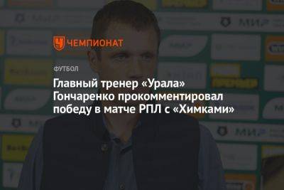 Главный тренер «Урала» Гончаренко прокомментировал победу в матче РПЛ с «Химками»