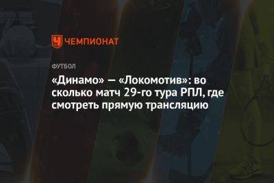 «Динамо» — «Локомотив»: во сколько матч 29-го тура РПЛ, где смотреть прямую трансляцию