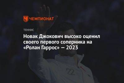 Новак Джокович высоко оценил своего первого соперника на «Ролан Гаррос» — 2023