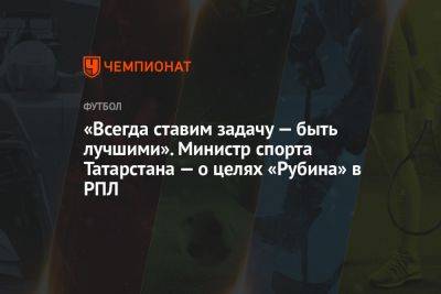 «Всегда ставим задачу — быть лучшими». Министр спорта Татарстана — о целях «Рубина» в РПЛ