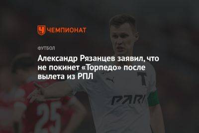 Александр Рязанцев заявил, что не покинет «Торпедо» после вылета из РПЛ