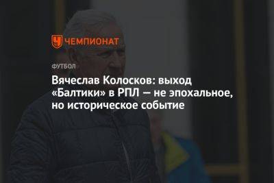 Вячеслав Колосков - Айдар Аляутдинов - Вячеслав Колосков: выход «Балтики» в РПЛ — не эпохальное, но историческое событие - championat.com - Калининград