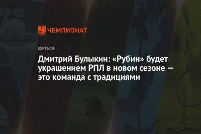 Дмитрий Булыкин: «Рубин» будет украшением РПЛ в новом сезоне — это команда с традициями
