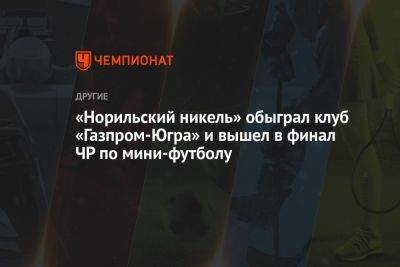 «Норильский никель» обыграл клуб «Газпром-Югра» и вышел в финал ЧР по мини-футболу