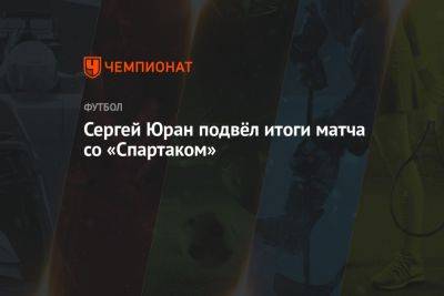 Сергей Юран подвёл итоги матча со «Спартаком»