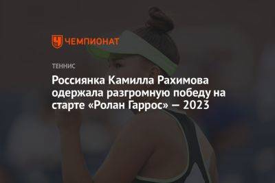 Камилла Рахимова - Россиянка Камилла Рахимова одержала разгромную победу на старте «Ролан Гаррос» — 2023 - championat.com - Россия - Франция