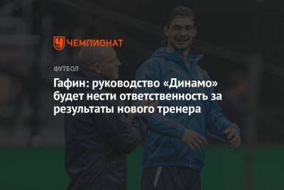 Гафин: руководство «Динамо» будет нести ответственность за результаты нового тренера