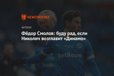 Фёдор Смолов: буду рад, если Николич возглавит «Динамо»