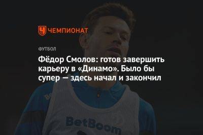 Фёдор Смолов: готов завершить карьеру в «Динамо». Было бы супер — здесь начал и закончил