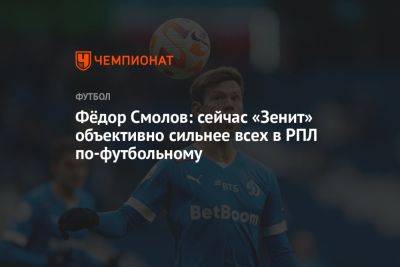 Фёдор Смолов: сейчас «Зенит» объективно сильнее всех в РПЛ по-футбольному