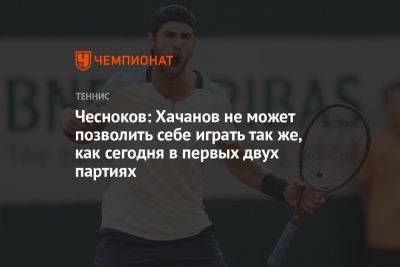 Чесноков: Хачанов не может позволить себе играть так же, как сегодня в первых двух партиях
