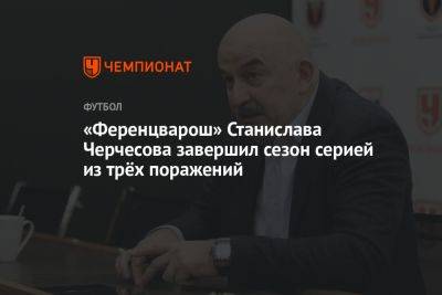 «Ференцварош» Станислава Черчесова завершил сезон серией из трёх поражений
