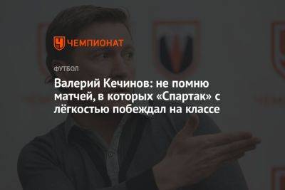 Валерий Кечинов: не помню матчей, в которых «Спартак» с лёгкостью побеждал на классе