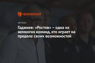 Гаджиев: «Ростов» – одна из немногих команд, кто играет на пределе своих возможностей