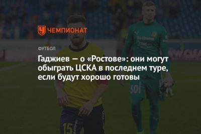 Гаджиев — о «Ростове»: они могут обыграть ЦСКА в последнем туре, если будут хорошо готовы