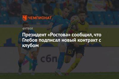 Президент «Ростова» сообщил, что Глебов подписал новый контракт с клубом