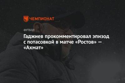 Гаджи Гаджиев - Гаджиев прокомментировал эпизод с потасовкой в матче «Ростов» — «Ахмат» - championat.com - Россия