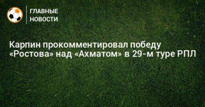 Карпин прокомментировал победу «Ростова» над «Ахматом» в 29-м туре РПЛ