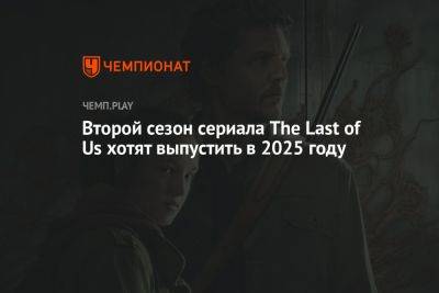 Второй сезон сериала The Last of Us хотят выпустить в 2025 году