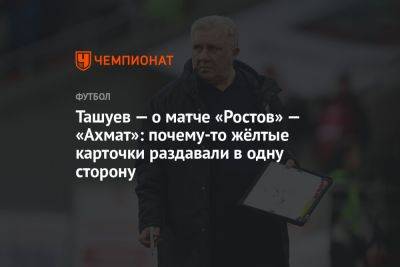 Ташуев — о матче «Ростов» — «Ахмат»: почему-то жёлтые карточки раздавали в одну сторону