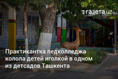 Практикантка педколледжа колола детей иголкой в одном из детсадов Ташкента