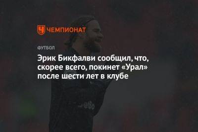 Эрик Бикфалви сообщил, что, скорее всего, покинет «Урал» после шести лет в клубе
