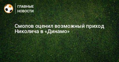 Смолов оценил возможный приход Николича в «Динамо»