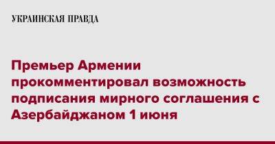 Премьер Армении прокомментировал возможность подписания мирного соглашения с Азербайджаном 1 июня