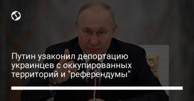 Путин узаконил депортацию украинцев с оккупированных территорий и "референдумы"