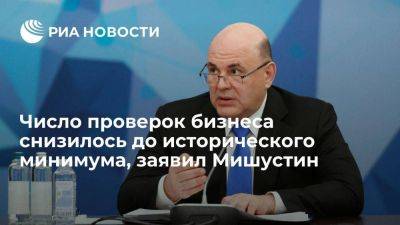 Мишустин заявил о снижении в России числа проверок бизнеса до исторического минимума