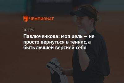 Павлюченкова: моя цель — не просто вернуться в теннис, а быть лучшей версией себя