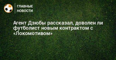 Агент Дзюбы рассказал, доволен ли футболист новым контрактом с «Локомотивом»