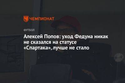 Алексей Попов: уход Федуна никак не сказался на статусе «Спартака», лучше не стало