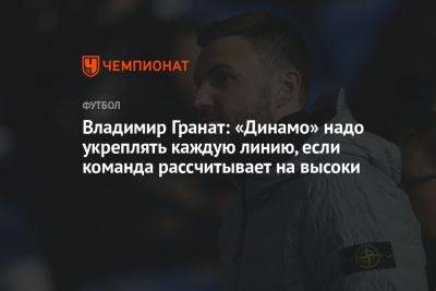 Владимир Гранат: «Динамо» надо укреплять каждую линию, если команда рассчитывает на высоки