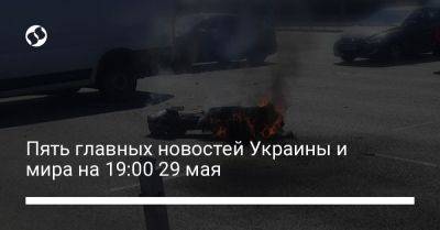 Пять главных новостей Украины и мира на 19:00 29 мая