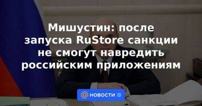 Мишустин: после запуска RuStore санкции не смогут навредить российским приложениям