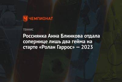 Россиянка Анна Блинкова отдала сопернице лишь два гейма на старте «Ролан Гаррос» — 2023