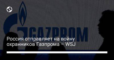 Россия отправляет на войну охранников Газпрома – WSJ