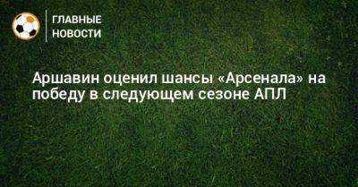 Аршавин оценил шансы «Арсенала» на победу в следующем сезоне АПЛ