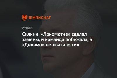 Сергей Силкин - Силкин: «Локомотив» сделал замены, и команда побежала, а «Динамо» не хватило сил - championat.com