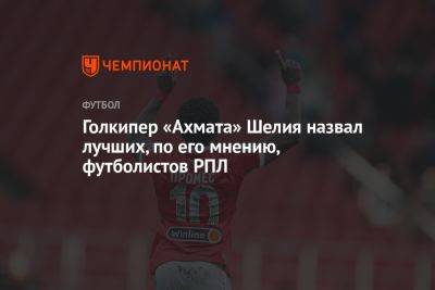 Гиорги Шелия - Голкипер «Ахмата» Шелия назвал лучших, по его мнению, футболистов РПЛ - championat.com