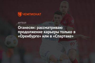 Оганесян: рассматриваю продолжение карьеры только в «Оренбурге» или в «Спартаке»