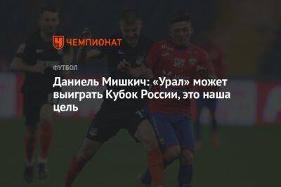Даниель Мишкич: «Урал» может выиграть Кубок России, это наша цель