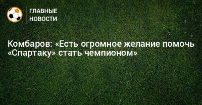 Комбаров: «Есть огромное желание помочь «Спартаку» стать чемпионом»