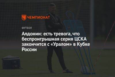 Алдонин: есть тревога, что беспроигрышная серия ЦСКА закончится с «Уралом» в Кубке России