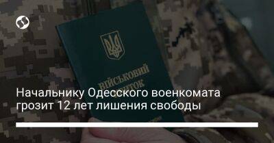 Начальнику Одесского военкомата грозит 12 лет лишения свободы - liga.net - Украина - Одесса