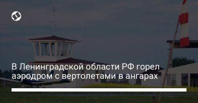 В Ленинградской области РФ горел аэродром с вертолетами в ангарах